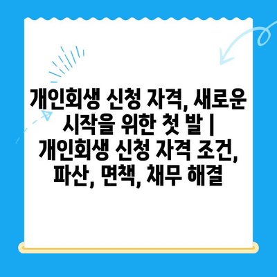 개인회생 신청 자격, 새로운 시작을 위한 첫 발 | 개인회생 신청 자격 조건, 파산, 면책, 채무 해결