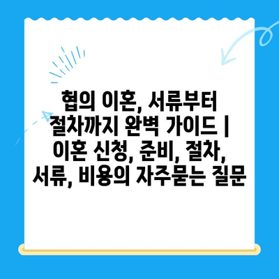 협의 이혼, 서류부터 절차까지 완벽 가이드 | 이혼 신청, 준비, 절차, 서류, 비용