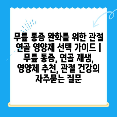 무릎 통증 완화를 위한 관절 연골 영양제 선택 가이드 | 무릎 통증, 연골 재생, 영양제 추천, 관절 건강