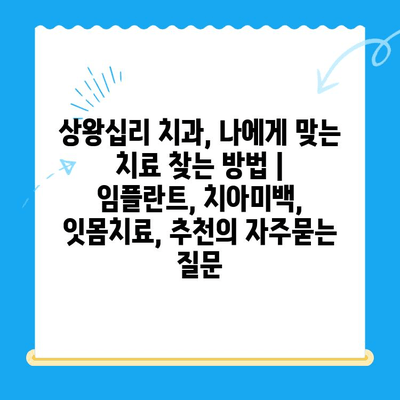 상왕십리 치과, 나에게 맞는 치료 찾는 방법 | 임플란트, 치아미백, 잇몸치료, 추천