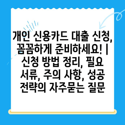 개인 신용카드 대출 신청, 꼼꼼하게 준비하세요! | 신청 방법 정리, 필요 서류, 주의 사항, 성공 전략