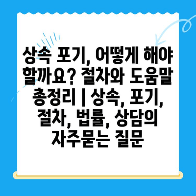 상속 포기, 어떻게 해야 할까요? 절차와 도움말 총정리 | 상속, 포기, 절차, 법률, 상담