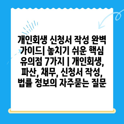 개인회생 신청서 작성 완벽 가이드| 놓치기 쉬운 핵심 유의점 7가지 | 개인회생, 파산, 채무, 신청서 작성, 법률 정보