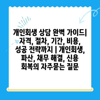개인회생 상담 완벽 가이드| 자격, 절차, 기간, 비용, 성공 전략까지 | 개인회생, 파산, 채무 해결, 신용 회복