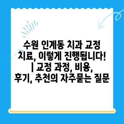 수원 인계동 치과 교정 치료, 이렇게 진행됩니다! | 교정 과정, 비용, 후기, 추천