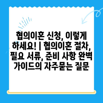 협의이혼 신청, 이렇게 하세요! | 협의이혼 절차, 필요 서류, 준비 사항 완벽 가이드