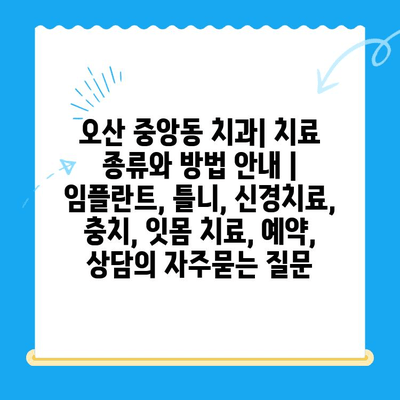 오산 중앙동 치과| 치료 종류와 방법 안내 | 임플란트, 틀니, 신경치료, 충치, 잇몸 치료, 예약, 상담