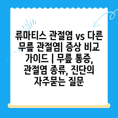 류마티스 관절염 vs 다른 무릎 관절염| 증상 비교 가이드 | 무릎 통증, 관절염 종류, 진단