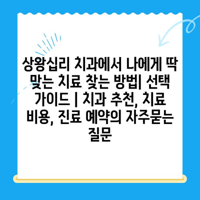 상왕십리 치과에서 나에게 딱 맞는 치료 찾는 방법| 선택 가이드 | 치과 추천, 치료 비용, 진료 예약