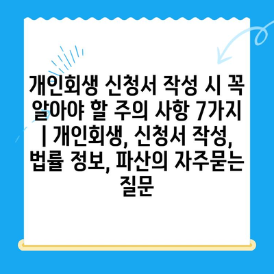 개인회생 신청서 작성 시 꼭 알아야 할 주의 사항 7가지 | 개인회생, 신청서 작성, 법률 정보, 파산