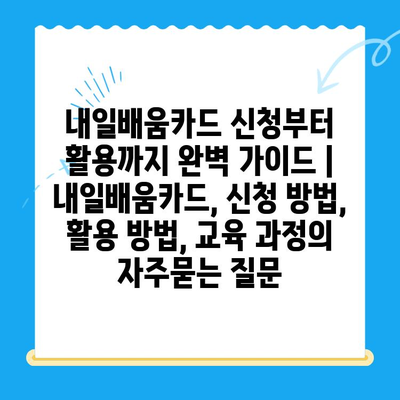 내일배움카드 신청부터 활용까지 완벽 가이드 |  내일배움카드, 신청 방법, 활용 방법, 교육 과정