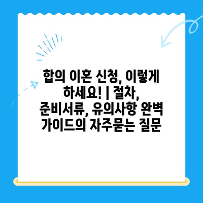 합의 이혼 신청, 이렇게 하세요! | 절차, 준비서류, 유의사항 완벽 가이드