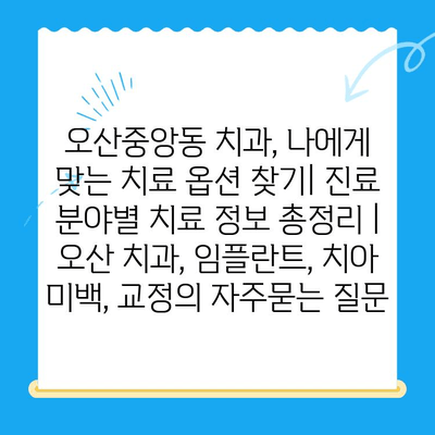 오산중앙동 치과, 나에게 맞는 치료 옵션 찾기| 진료 분야별 치료 정보 총정리 | 오산 치과, 임플란트, 치아 미백, 교정