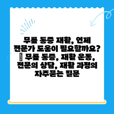 무릎 통증 재활, 언제 전문가 도움이 필요할까요? | 무릎 통증, 재활 운동, 전문의 상담, 재활 과정