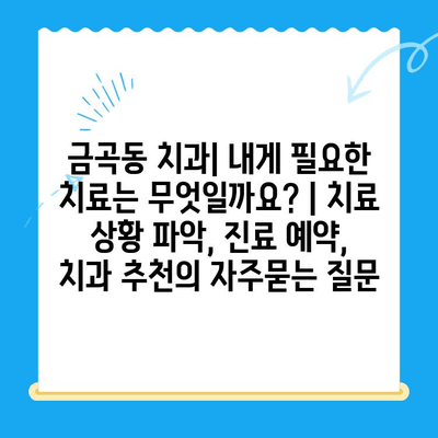 금곡동 치과| 내게 필요한 치료는 무엇일까요? | 치료 상황 파악, 진료 예약, 치과 추천