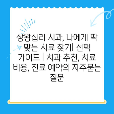 상왕십리 치과, 나에게 딱 맞는 치료 찾기| 선택 가이드 | 치과 추천, 치료 비용, 진료 예약