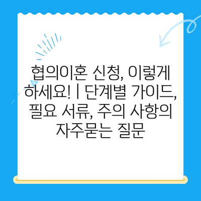 협의이혼 신청, 이렇게 하세요! | 단계별 가이드, 필요 서류, 주의 사항