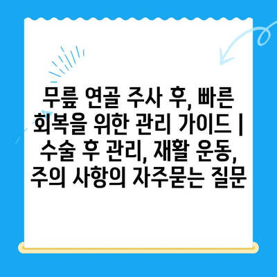 무릎 연골 주사 후, 빠른 회복을 위한 관리 가이드 | 수술 후 관리, 재활 운동, 주의 사항