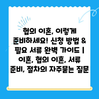 협의 이혼, 이렇게 준비하세요! 신청 방법 & 필요 서류 완벽 가이드 | 이혼, 협의 이혼, 서류 준비, 절차