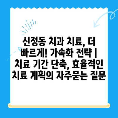 신정동 치과 치료, 더 빠르게! 가속화 전략 | 치료 기간 단축, 효율적인 치료 계획