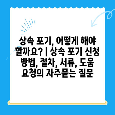 상속 포기, 어떻게 해야 할까요? | 상속 포기 신청 방법, 절차, 서류, 도움 요청