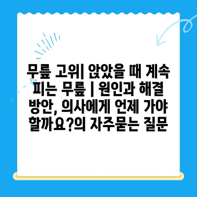 무릎 고위| 앉았을 때 계속 피는 무릎 | 원인과 해결 방안, 의사에게 언제 가야 할까요?