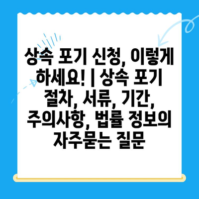 상속 포기 신청, 이렇게 하세요! | 상속 포기 절차, 서류, 기간, 주의사항, 법률 정보