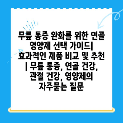 무릎 통증 완화를 위한 연골 영양제 선택 가이드| 효과적인 제품 비교 및 추천 | 무릎 통증, 연골 건강, 관절 건강, 영양제