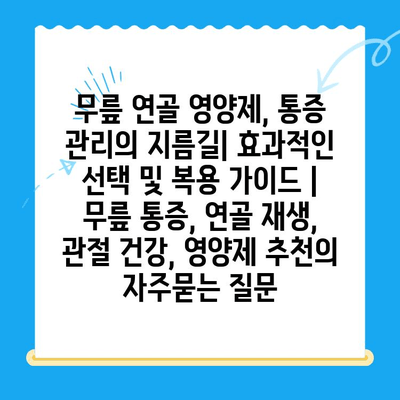 무릎 연골 영양제, 통증 관리의 지름길| 효과적인 선택 및 복용 가이드 | 무릎 통증, 연골 재생, 관절 건강, 영양제 추천