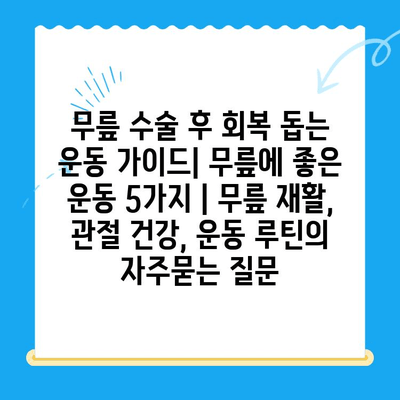 무릎 수술 후 회복 돕는 운동 가이드| 무릎에 좋은 운동 5가지 | 무릎 재활, 관절 건강, 운동 루틴