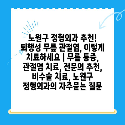 노원구 정형외과 추천! 퇴행성 무릎 관절염, 이렇게 치료하세요 | 무릎 통증, 관절염 치료, 전문의 추천, 비수술 치료, 노원구 정형외과