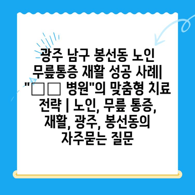 광주 남구 봉선동 노인 무릎통증 재활 성공 사례|  "〇〇 병원"의 맞춤형 치료 전략 | 노인, 무릎 통증, 재활, 광주, 봉선동