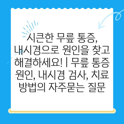 시큰한 무릎 통증, 내시경으로 원인을 찾고 해결하세요! | 무릎 통증 원인, 내시경 검사, 치료 방법