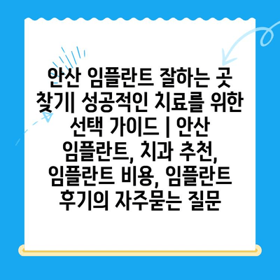 안산 임플란트 잘하는 곳 찾기| 성공적인 치료를 위한 선택 가이드 | 안산 임플란트, 치과 추천, 임플란트 비용, 임플란트 후기