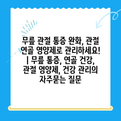 무릎 관절 통증 완화, 관절 연골 영양제로 관리하세요! | 무릎 통증, 연골 건강, 관절 영양제, 건강 관리