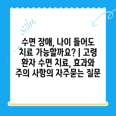 수면 장애, 나이 들어도 치료 가능할까요? | 고령 환자 수면 치료, 효과와 주의 사항