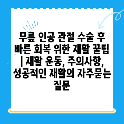 무릎 인공 관절 수술 후 빠른 회복 위한 재활 꿀팁 | 재활 운동, 주의사항, 성공적인 재활