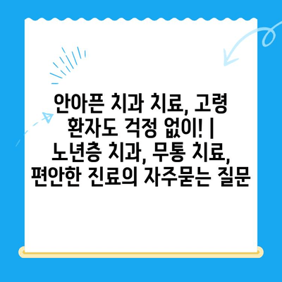 안아픈 치과 치료, 고령 환자도 걱정 없이! | 노년층 치과, 무통 치료, 편안한 진료