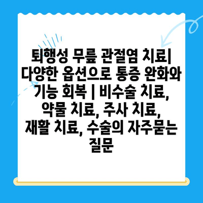 퇴행성 무릎 관절염 치료| 다양한 옵션으로 통증 완화와 기능 회복 | 비수술 치료, 약물 치료, 주사 치료, 재활 치료, 수술