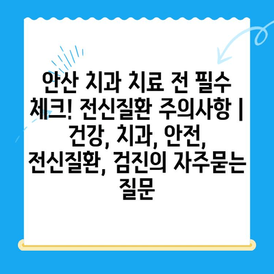 안산 치과 치료 전 필수 체크! 전신질환 주의사항 | 건강, 치과, 안전, 전신질환, 검진