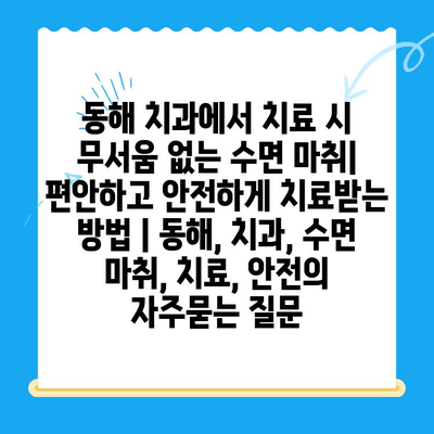 동해 치과에서 치료 시 무서움 없는 수면 마취| 편안하고 안전하게 치료받는 방법 | 동해, 치과, 수면 마취, 치료, 안전