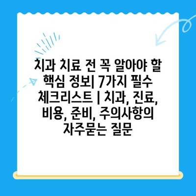 치과 치료 전 꼭 알아야 할 핵심 정보| 7가지 필수 체크리스트 | 치과, 진료, 비용, 준비, 주의사항