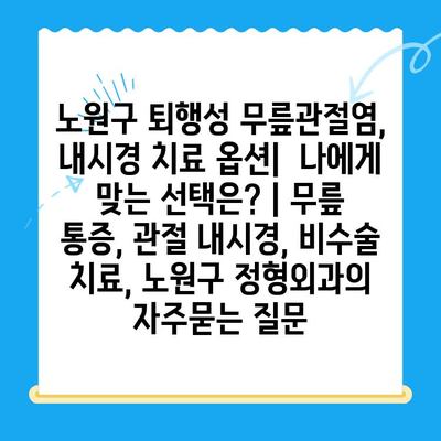 노원구 퇴행성 무릎관절염, 내시경 치료 옵션|  나에게 맞는 선택은? | 무릎 통증, 관절 내시경, 비수술 치료, 노원구 정형외과