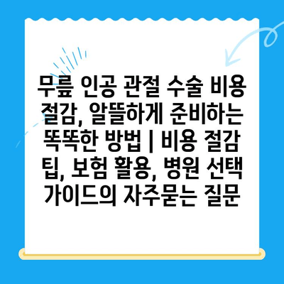 무릎 인공 관절 수술 비용 절감, 알뜰하게 준비하는 똑똑한 방법 | 비용 절감 팁, 보험 활용, 병원 선택 가이드