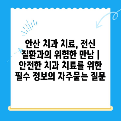 안산 치과 치료, 전신 질환과의 위험한 만남 | 안전한 치과 치료를 위한 필수 정보