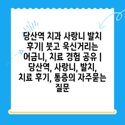 당산역 치과 사랑니 발치 후기| 붓고 욱신거리는 어금니, 치료 경험 공유 | 당산역, 사랑니, 발치, 치료 후기, 통증