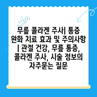 무릎 콜라겐 주사| 통증 완화 치료 효과 및 주의사항 | 관절 건강, 무릎 통증, 콜라겐 주사, 시술 정보