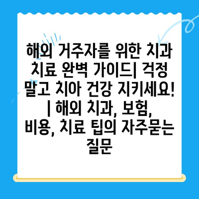 해외 거주자를 위한 치과 치료 완벽 가이드| 걱정 말고 치아 건강 지키세요! | 해외 치과, 보험, 비용, 치료 팁