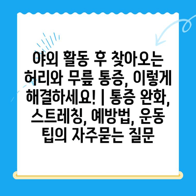 야외 활동 후 찾아오는 허리와 무릎 통증, 이렇게 해결하세요! | 통증 완화, 스트레칭, 예방법, 운동 팁