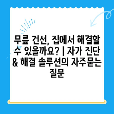 무릎 건선, 집에서 해결할 수 있을까요? | 자가 진단 & 해결 솔루션